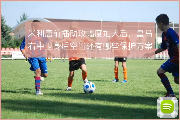 米利唐前插助攻幅度加大后，皇马右中卫身后空当还有哪些保护方案