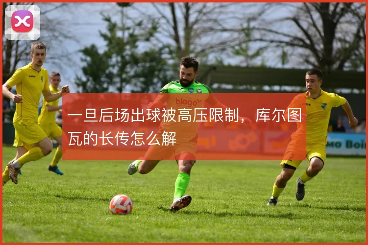 一旦后场出球被高压限制,库尔图瓦的长传怎么解