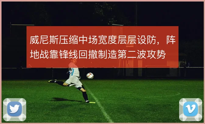 威尼斯压缩中场宽度层层设防，阵地战靠锋线回撤制造第二波攻势