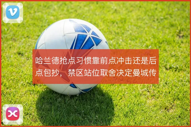 哈兰德抢点习惯靠前点冲击还是后点包抄，禁区站位取舍决定曼城传中收益