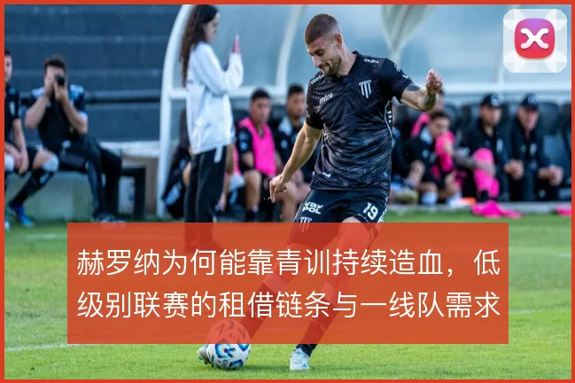 赫罗纳为何能靠青训持续造血，低级别联赛的租借链条与一线队需求对接