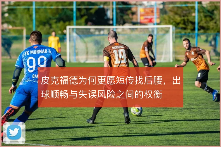 皮克福德为何更愿短传找后腰，出球顺畅与失误风险之间的权衡