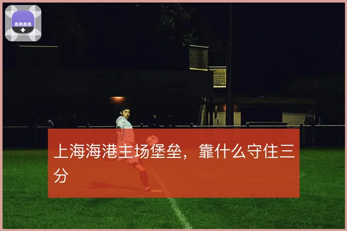 上海海港主场堡垒，靠什么守住三分