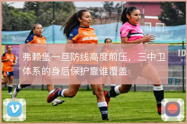 弗赖堡一旦防线高度前压，三中卫体系的身后保护靠谁覆盖