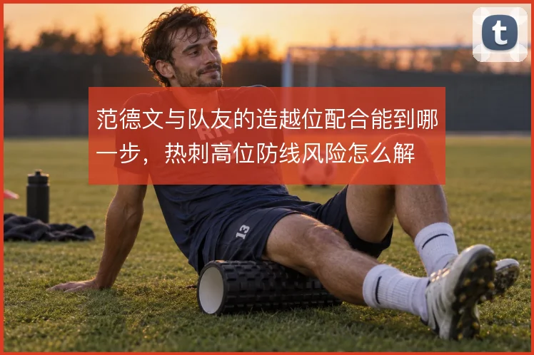范德文与队友的造越位配合能到哪一步，热刺高位防线风险怎么解