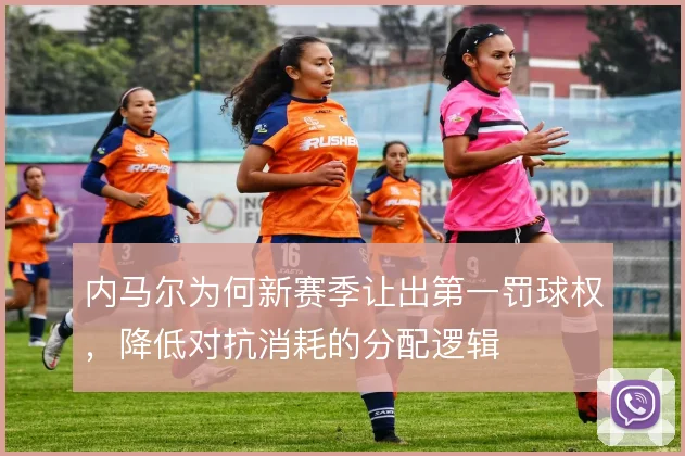 内马尔为何新赛季让出第一罚球权，降低对抗消耗的分配逻辑