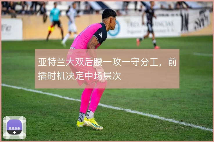 亚特兰大双后腰一攻一守分工，前插时机决定中场层次