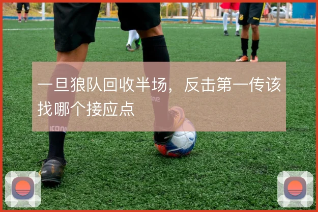 一旦狼队回收半场，反击第一传该找哪个接应点