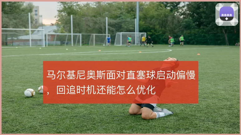 马尔基尼奥斯面对直塞球启动偏慢，回追时机还能怎么优化