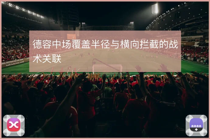 德容中场覆盖半径与横向拦截的战术关联
