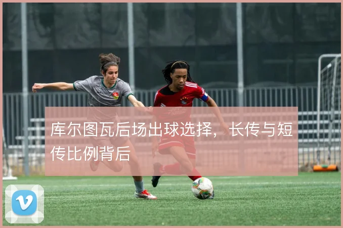 库尔图瓦后场出球选择，长传与短传比例背后