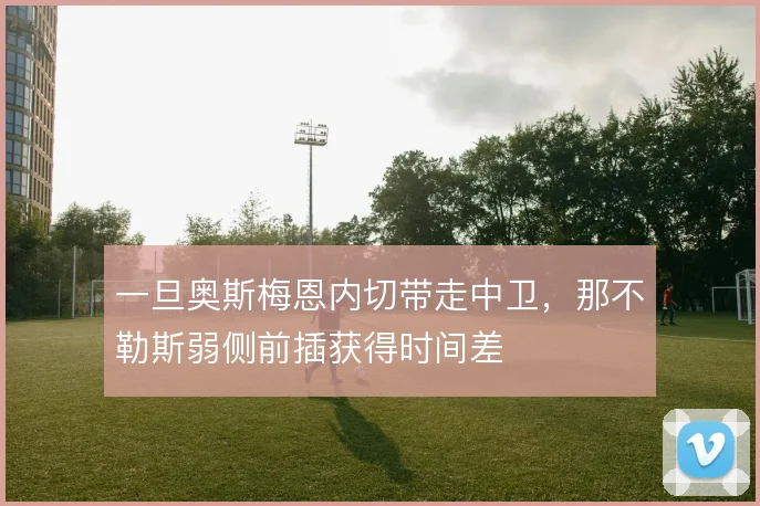 一旦奥斯梅恩内切带走中卫,那不勒斯弱侧前插获得时间差