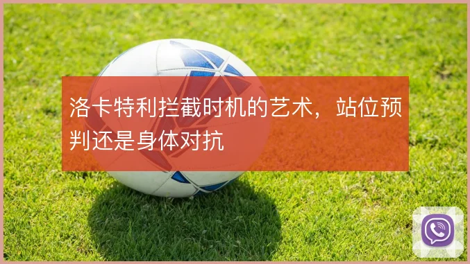 洛卡特利拦截时机的艺术，站位预判还是身体对抗