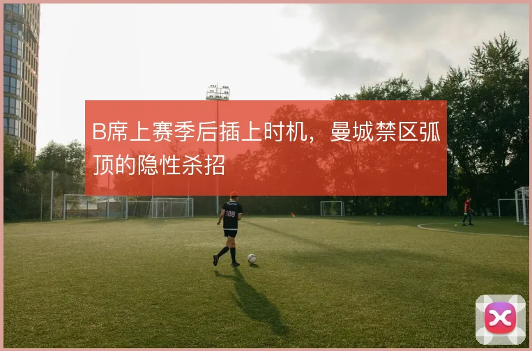 B席上赛季后插上时机，曼城禁区弧顶的隐性杀招