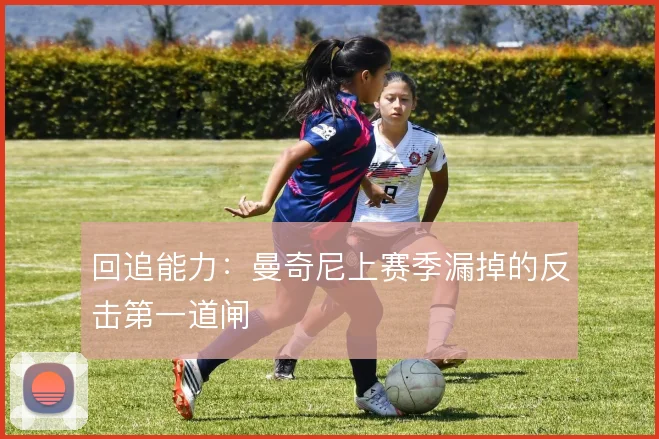 回追能力：曼奇尼上赛季漏掉的反击第一道闸