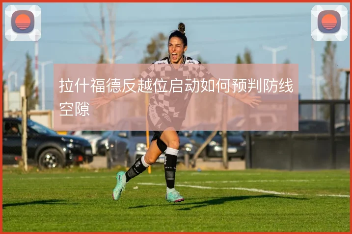 拉什福德反越位启动如何预判防线空隙