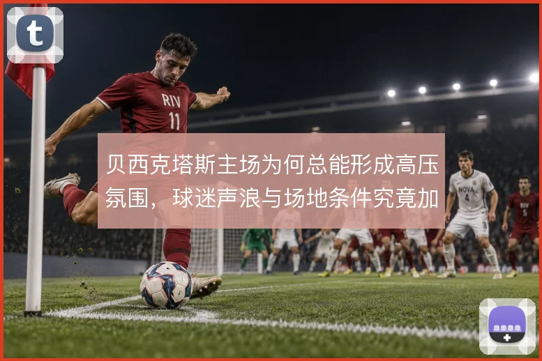 贝西克塔斯主场为何总能形成高压氛围，球迷声浪与场地条件究竟加成多少