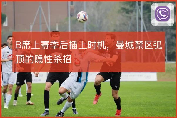 B席上赛季后插上时机，曼城禁区弧顶的隐性杀招