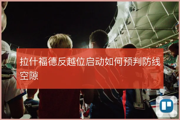 拉什福德反越位启动如何预判防线空隙
