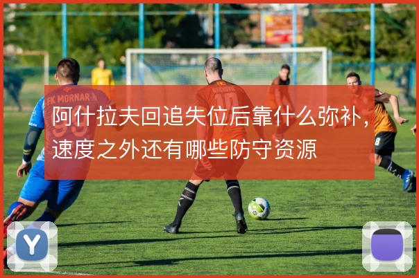阿什拉夫回追失位后靠什么弥补，速度之外还有哪些防守资源