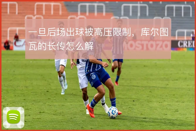 一旦后场出球被高压限制，库尔图瓦的长传怎么解