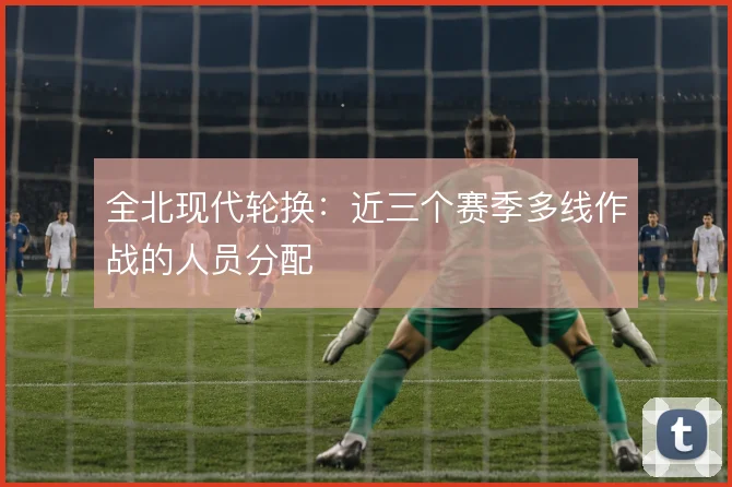 全北现代轮换：近三个赛季多线作战的人员分配