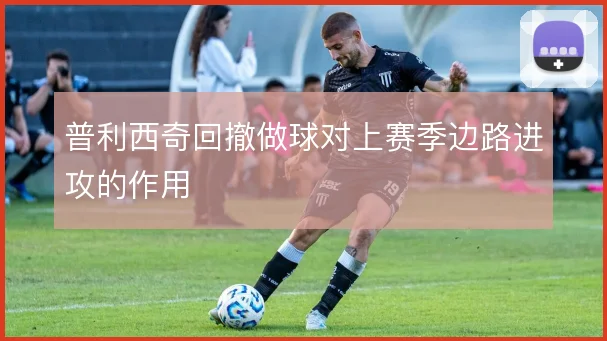普利西奇回撤做球对上赛季边路进攻的作用