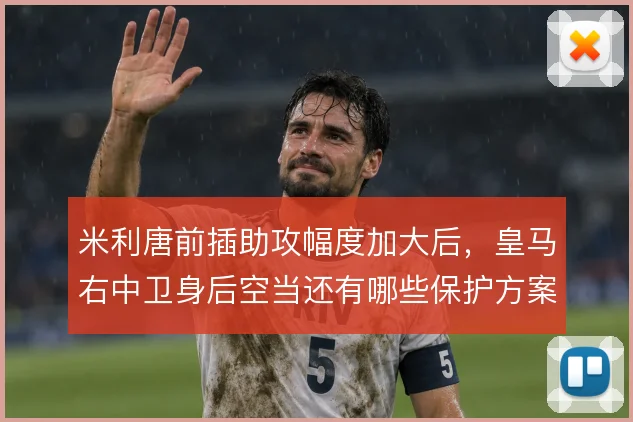 米利唐前插助攻幅度加大后，皇马右中卫身后空当还有哪些保护方案