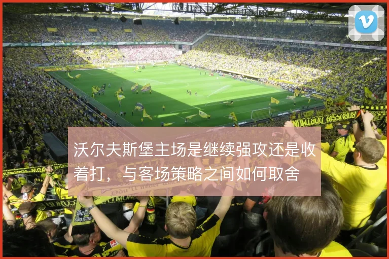 沃尔夫斯堡主场是继续强攻还是收着打，与客场策略之间如何取舍
