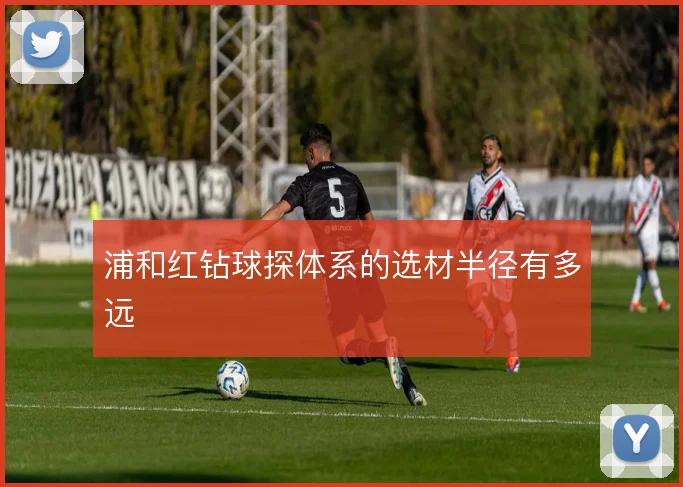浦和红钻球探体系的选材半径有多远