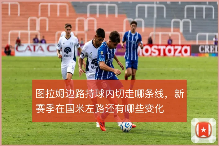 图拉姆边路持球内切走哪条线，新赛季在国米左路还有哪些变化