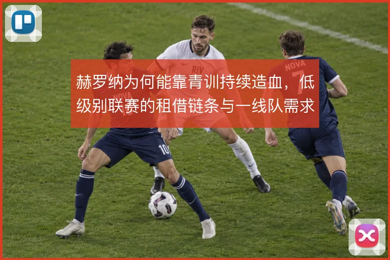 赫罗纳为何能靠青训持续造血，低级别联赛的租借链条与一线队需求对接