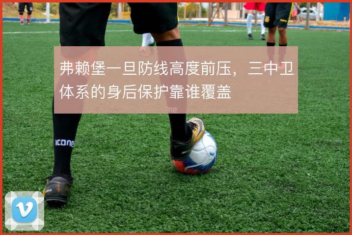 弗赖堡一旦防线高度前压，三中卫体系的身后保护靠谁覆盖