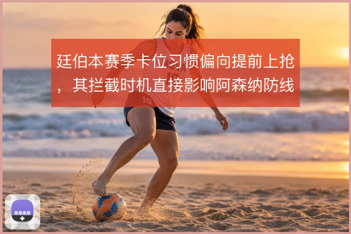 廷伯本赛季卡位习惯偏向提前上抢，其拦截时机直接影响阿森纳防线站位