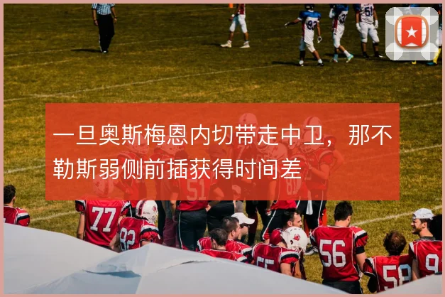 一旦奥斯梅恩内切带走中卫，那不勒斯弱侧前插获得时间差