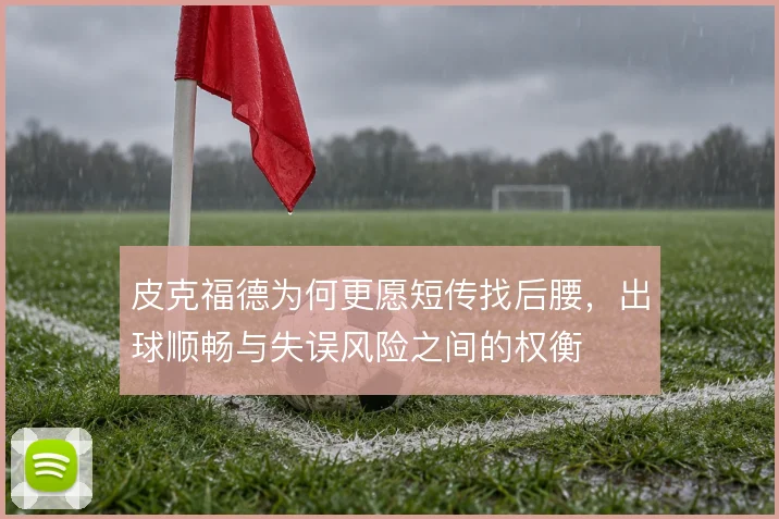 皮克福德为何更愿短传找后腰，出球顺畅与失误风险之间的权衡