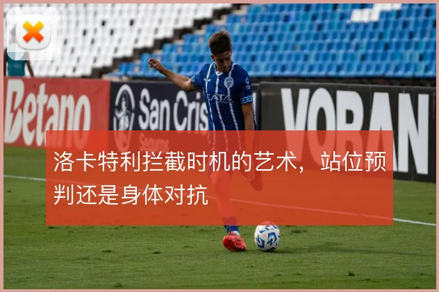 洛卡特利拦截时机的艺术，站位预判还是身体对抗