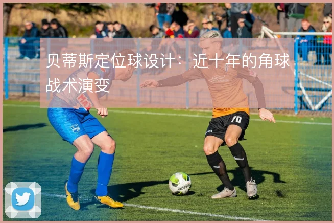 贝蒂斯定位球设计：近十年的角球战术演变