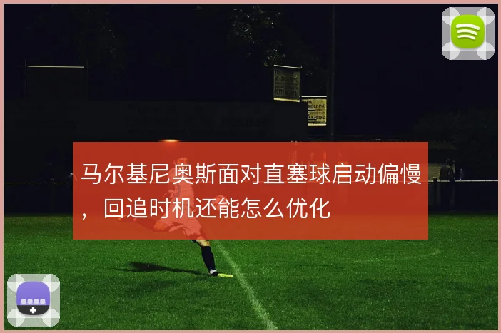 马尔基尼奥斯面对直塞球启动偏慢，回追时机还能怎么优化