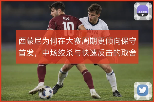 西蒙尼为何在大赛周期更倾向保守首发，中场绞杀与快速反击的取舍逻辑