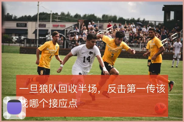 一旦狼队回收半场，反击第一传该找哪个接应点