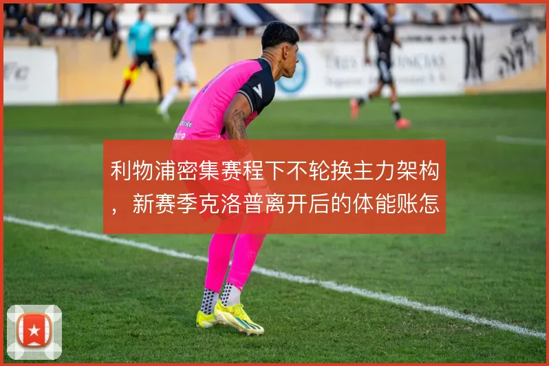 利物浦密集赛程下不轮换主力架构，新赛季克洛普离开后的体能账怎么算