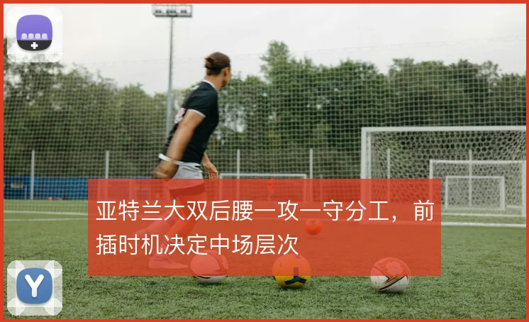 亚特兰大双后腰一攻一守分工，前插时机决定中场层次
