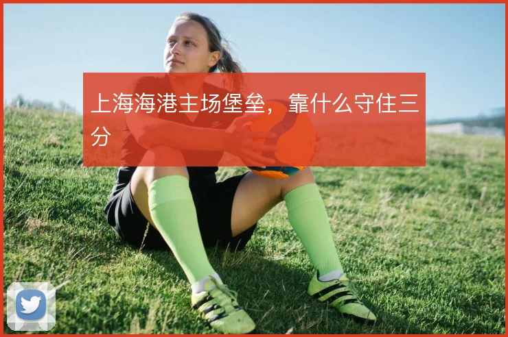 上海海港主场堡垒，靠什么守住三分