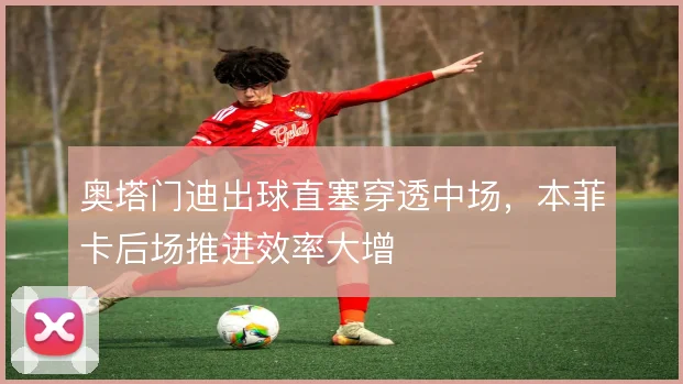 奥塔门迪出球直塞穿透中场，本菲卡后场推进效率大增