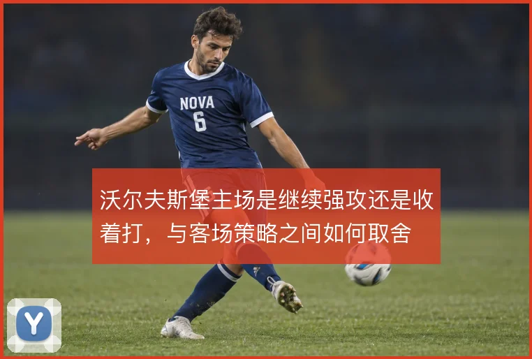 沃尔夫斯堡主场是继续强攻还是收着打，与客场策略之间如何取舍