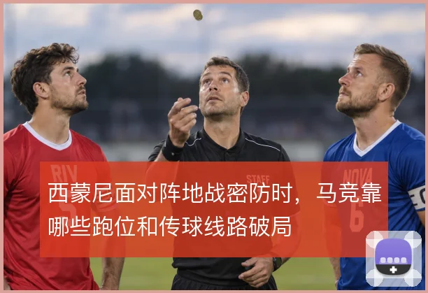 西蒙尼面对阵地战密防时，马竞靠哪些跑位和传球线路破局