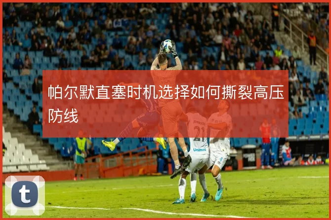 帕尔默直塞时机选择如何撕裂高压防线