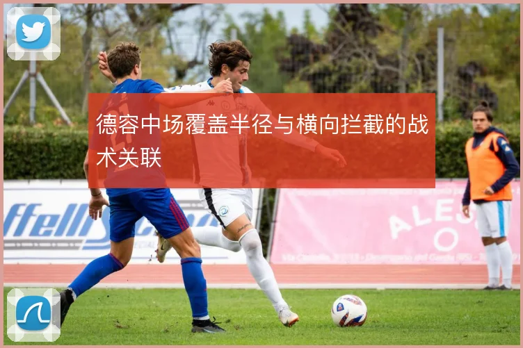 德容中场覆盖半径与横向拦截的战术关联