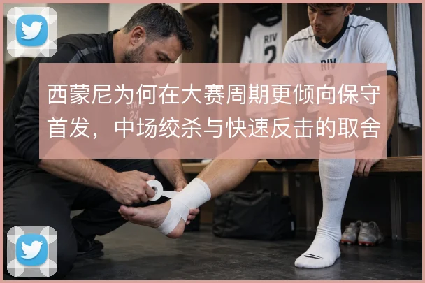 西蒙尼为何在大赛周期更倾向保守首发，中场绞杀与快速反击的取舍逻辑